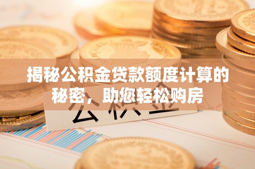 清水河揭秘公积金贷款额度计算的秘密，助您轻松购房