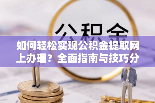 清水河如何轻松实现公积金提取网上办理？全面指南与技巧分享