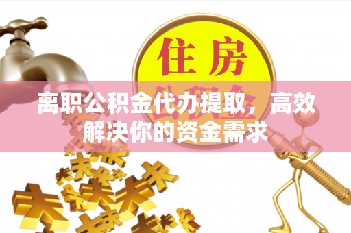 清水河离职公积金代办提取，高效解决你的资金需求