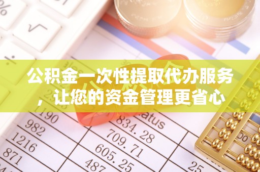 清水河公积金一次性提取代办服务，让您的资金管理更省心