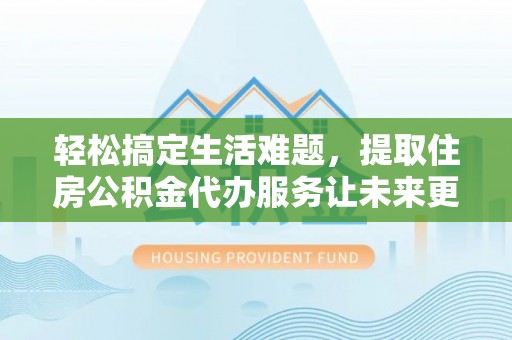 清水河轻松搞定生活难题，提取住房公积金代办服务让未来更安心
