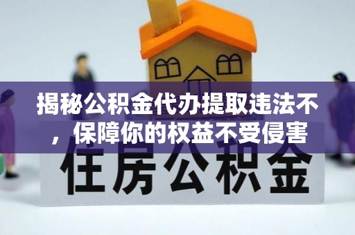 清水河揭秘公积金代办提取违法不，保障你的权益不受侵害
