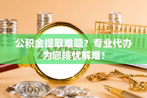 清水河公积金提取难题？专业代办为您排忧解难！
