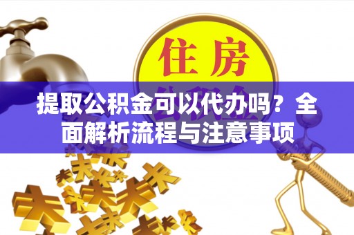 清水河提取公积金可以代办吗？全面解析流程与注意事项
