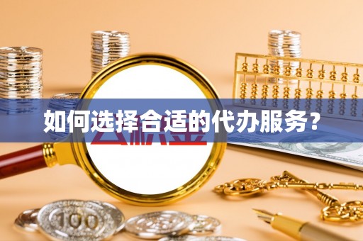 清水河如何选择合适的代办服务？