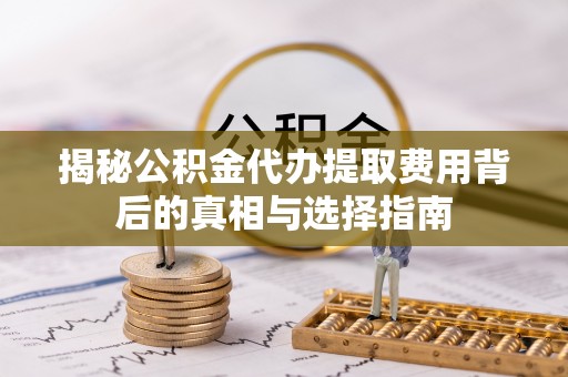 清水河揭秘公积金代办提取费用背后的真相与选择指南
