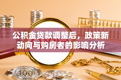 清水河公积金贷款调整后，政策新动向与购房者的影响分析