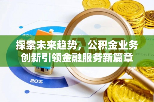 清水河探索未来趋势，公积金业务创新引领金融服务新篇章