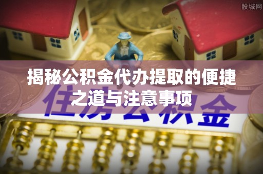 清水河揭秘公积金代办提取的便捷之道与注意事项