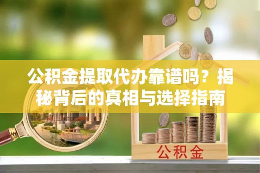 清水河公积金提取代办靠谱吗？揭秘背后的真相与选择指南