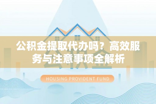 清水河公积金提取代办吗？高效服务与注意事项全解析