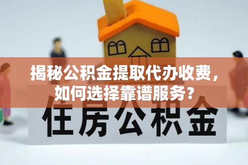 清水河揭秘公积金提取代办收费，如何选择靠谱服务？