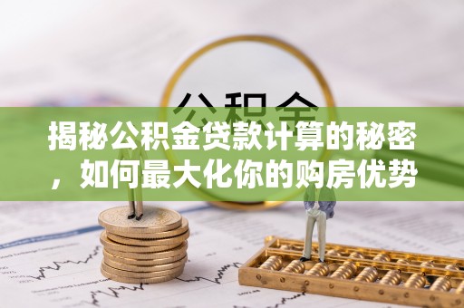 清水河揭秘公积金贷款计算的秘密，如何最大化你的购房优势