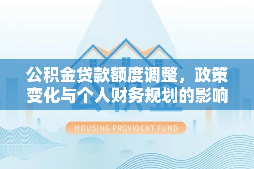 清水河公积金贷款额度调整，政策变化与个人财务规划的影响分析