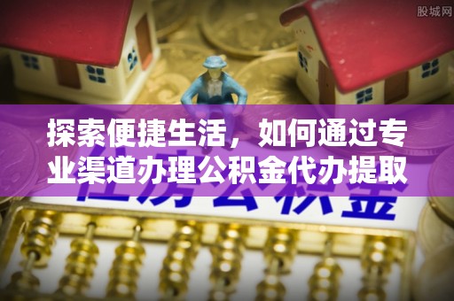 清水河探索便捷生活，如何通过专业渠道办理公积金代办提取业务
