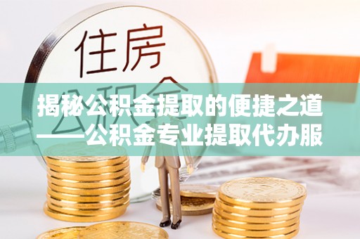 清水河揭秘公积金提取的便捷之道——公积金专业提取代办服务解析