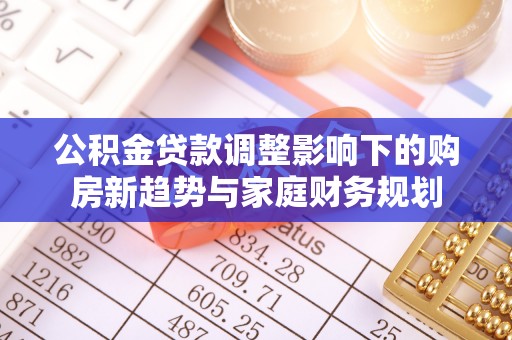 清水河公积金贷款调整影响下的购房新趋势与家庭财务规划