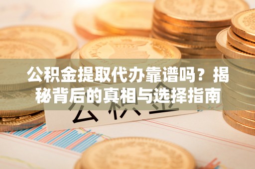 清水河公积金提取代办靠谱吗？揭秘背后的真相与选择指南