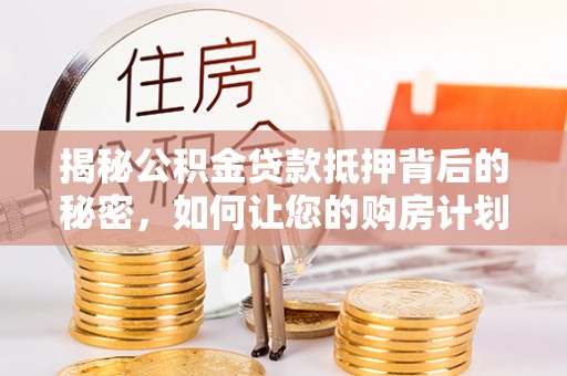 清水河揭秘公积金贷款抵押背后的秘密，如何让您的购房计划更轻松？