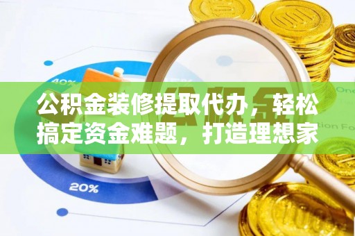 清水河公积金装修提取代办，轻松搞定资金难题，打造理想家居