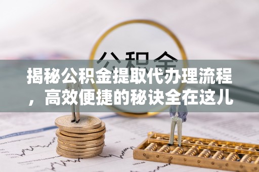 清水河揭秘公积金提取代办理流程，高效便捷的秘诀全在这儿