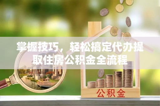 清水河掌握技巧，轻松搞定代办提取住房公积金全流程