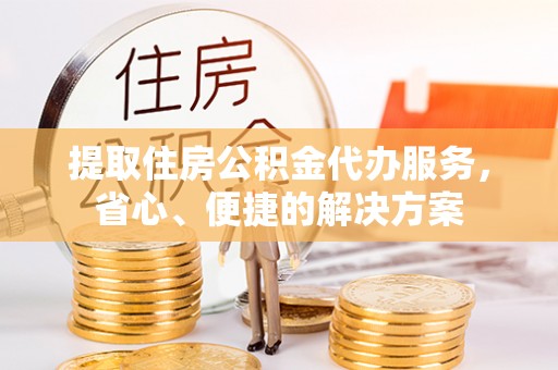 清水河提取住房公积金代办服务，省心、便捷的解决方案