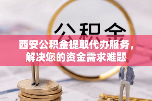 清水河西安公积金提取代办服务，解决您的资金需求难题