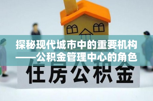 清水河探秘现代城市中的重要机构——公积金管理中心的角色与使命