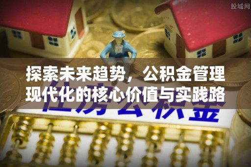清水河探索未来趋势，公积金管理现代化的核心价值与实践路径