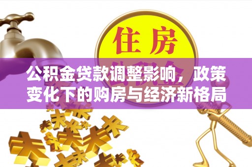 清水河公积金贷款调整影响，政策变化下的购房与经济新格局