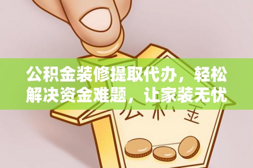 清水河公积金装修提取代办，轻松解决资金难题，让家装无忧