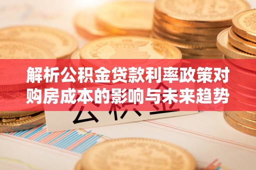 清水河解析公积金贷款利率政策对购房成本的影响与未来趋势