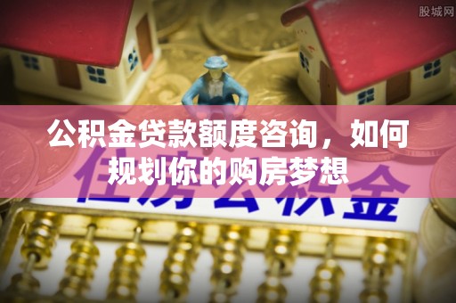 清水河公积金贷款额度咨询，如何规划你的购房梦想
