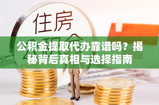 清水河公积金提取代办靠谱吗？揭秘背后真相与选择指南