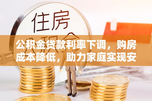清水河公积金贷款利率下调，购房成本降低，助力家庭实现安居梦