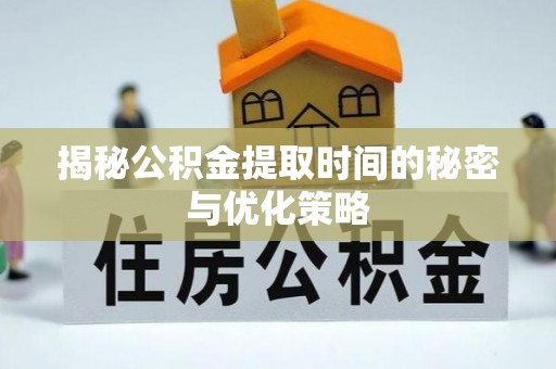 清水河揭秘公积金提取时间的秘密与优化策略