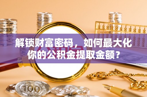 清水河解锁财富密码，如何最大化你的公积金提取金额？