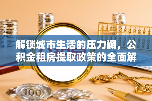 清水河解锁城市生活的压力阀，公积金租房提取政策的全面解析与实践指南