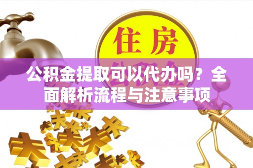 清水河公积金提取可以代办吗？全面解析流程与注意事项
