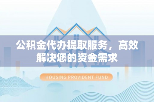 清水河公积金代办提取服务，高效解决您的资金需求