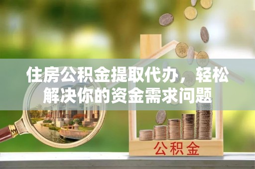 清水河住房公积金提取代办，轻松解决你的资金需求问题