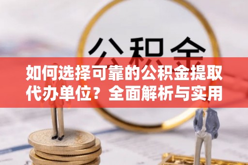 清水河如何选择可靠的公积金提取代办单位？全面解析与实用指南