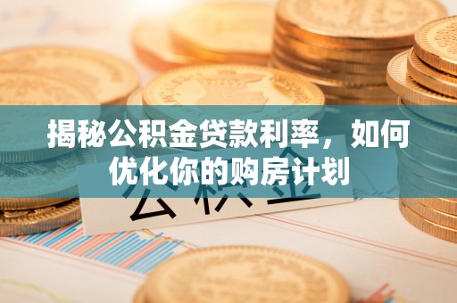 清水河揭秘公积金贷款利率，如何优化你的购房计划