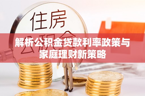 清水河解析公积金贷款利率政策与家庭理财新策略