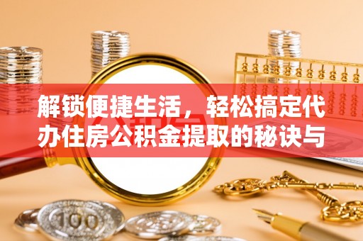 清水河解锁便捷生活，轻松搞定代办住房公积金提取的秘诀与技巧