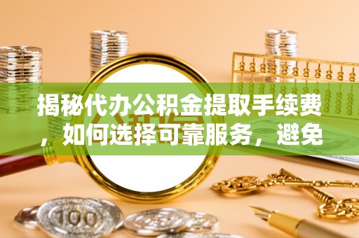 清水河揭秘代办公积金提取手续费，如何选择可靠服务，避免隐形陷阱