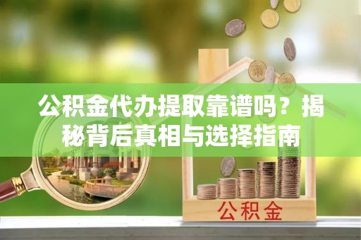 清水河公积金代办提取靠谱吗？揭秘背后真相与选择指南