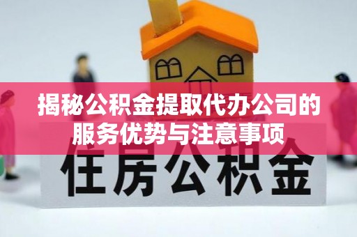 清水河揭秘公积金提取代办公司的服务优势与注意事项