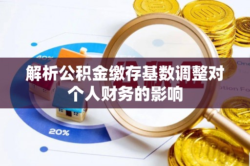 清水河解析公积金缴存基数调整对个人财务的影响